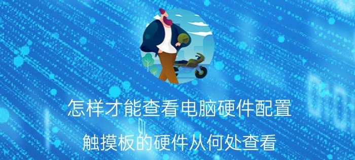 怎样才能查看电脑硬件配置 触摸板的硬件从何处查看，配置用那个程序？